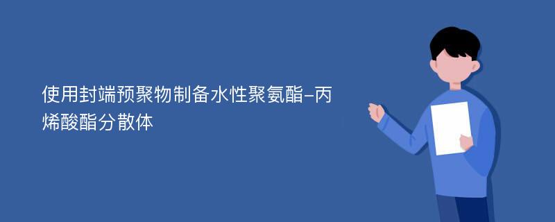 使用封端预聚物制备水性聚氨酯-丙烯酸酯分散体