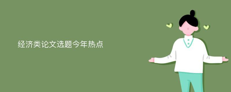 经济类论文选题今年热点