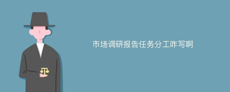 市场调研报告任务分工咋写啊