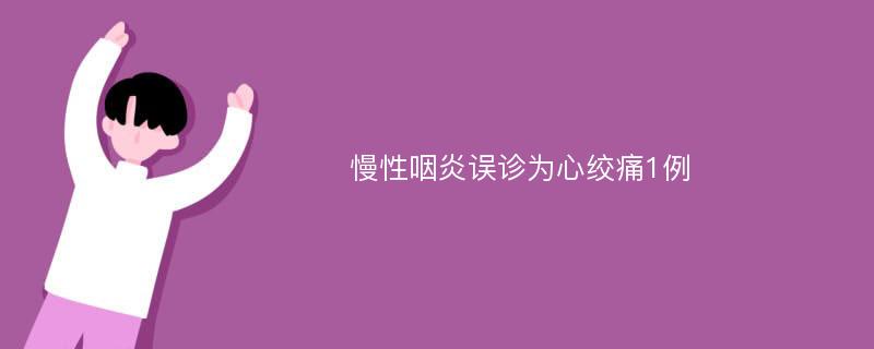 慢性咽炎误诊为心绞痛1例