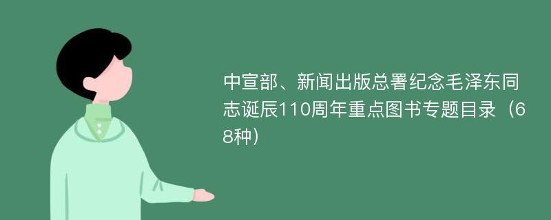 中宣部、新闻出版总署纪念毛泽东同志诞辰110周年重点图书专题目录（68种）