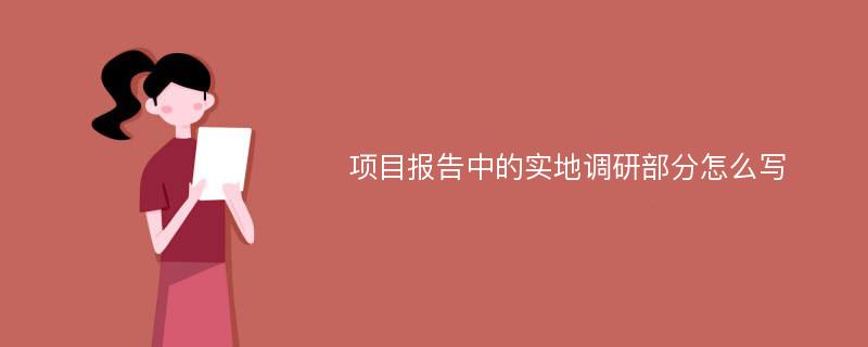 项目报告中的实地调研部分怎么写