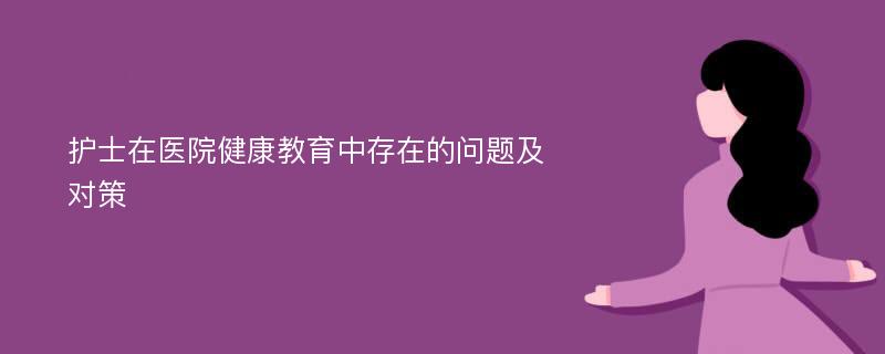 护士在医院健康教育中存在的问题及对策