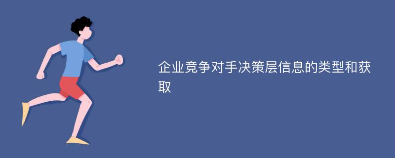 企业竞争对手决策层信息的类型和获取