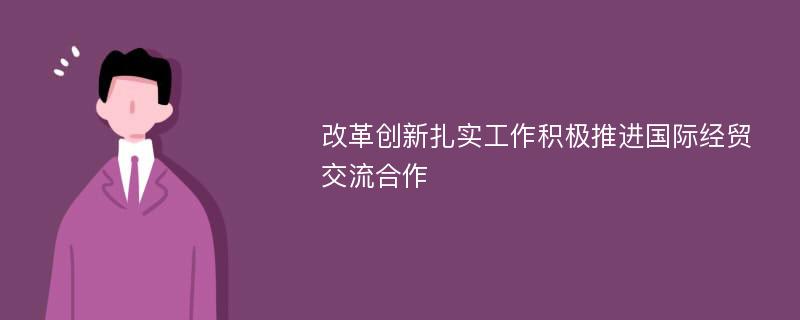 改革创新扎实工作积极推进国际经贸交流合作