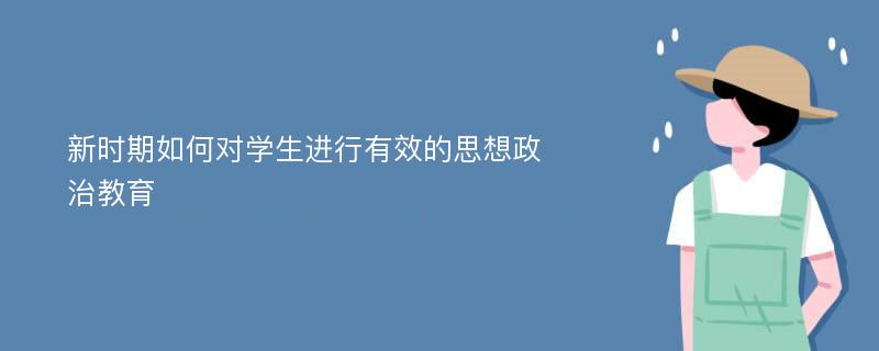 新时期如何对学生进行有效的思想政治教育