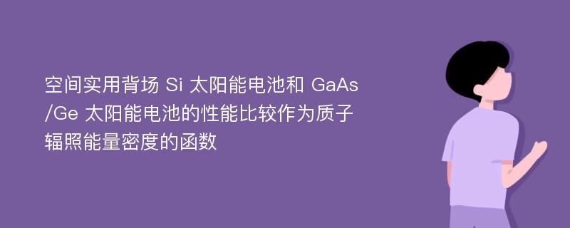 空间实用背场 Si 太阳能电池和 GaAs/Ge 太阳能电池的性能比较作为质子辐照能量密度的函数