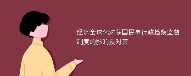 经济全球化对我国民事行政检察监督制度的影响及对策