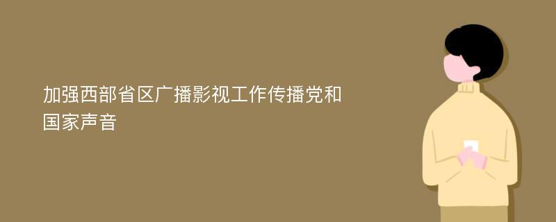 加强西部省区广播影视工作传播党和国家声音