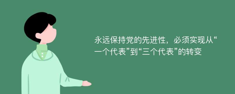 永远保持党的先进性，必须实现从“一个代表”到“三个代表”的转变