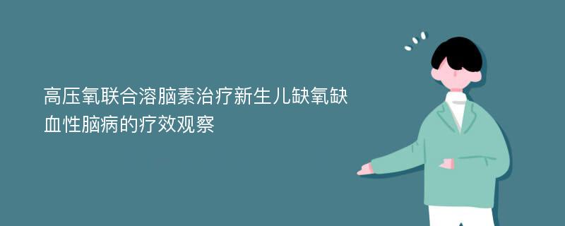 高压氧联合溶脑素治疗新生儿缺氧缺血性脑病的疗效观察