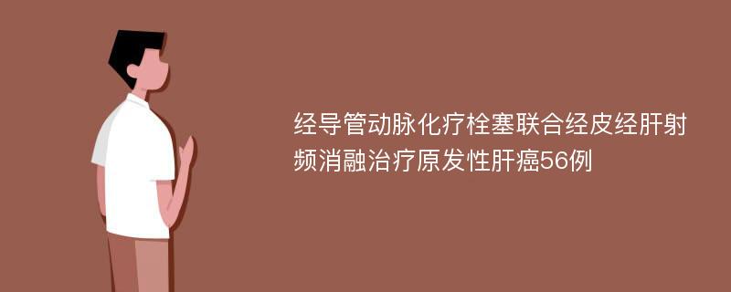 经导管动脉化疗栓塞联合经皮经肝射频消融治疗原发性肝癌56例