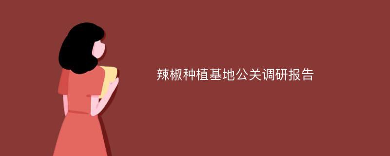 辣椒种植基地公关调研报告