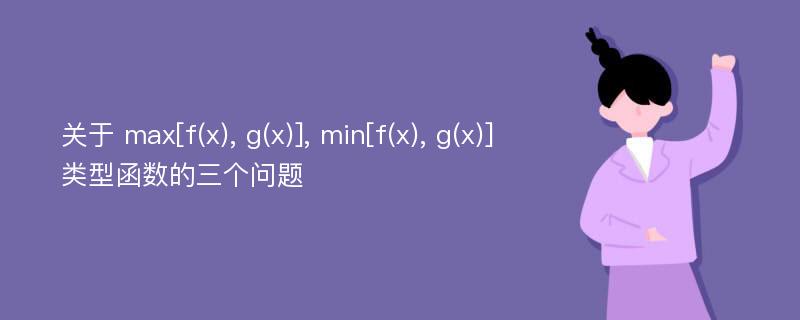 关于 max[f(x), g(x)], min[f(x), g(x)] 类型函数的三个问题