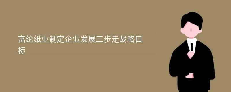 富纶纸业制定企业发展三步走战略目标