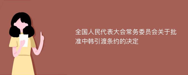 全国人民代表大会常务委员会关于批准中韩引渡条约的决定