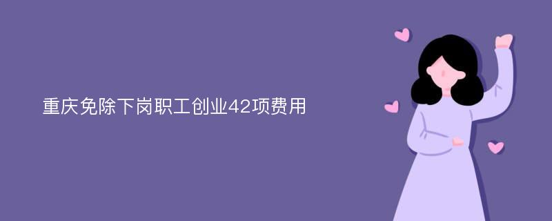 重庆免除下岗职工创业42项费用