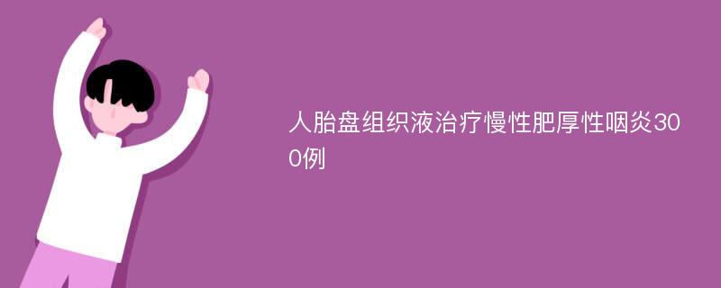 人胎盘组织液治疗慢性肥厚性咽炎300例