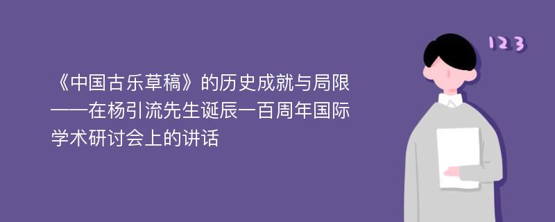 《中国古乐草稿》的历史成就与局限——在杨引流先生诞辰一百周年国际学术研讨会上的讲话