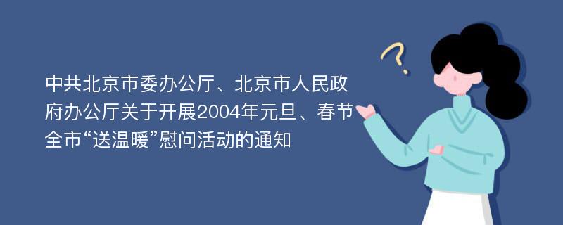 中共北京市委办公厅、北京市人民政府办公厅关于开展2004年元旦、春节全市“送温暖”慰问活动的通知