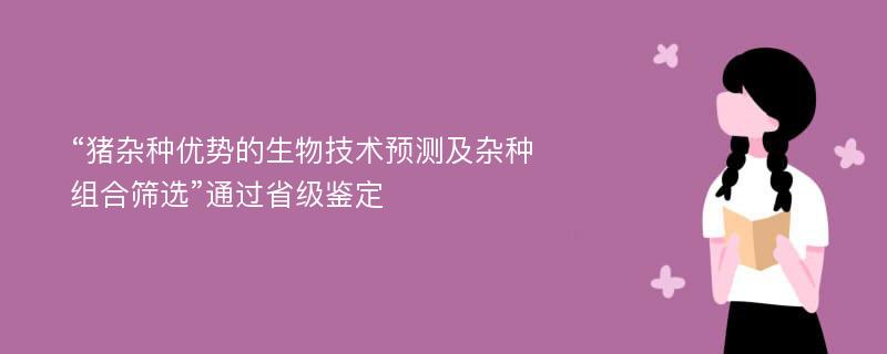 “猪杂种优势的生物技术预测及杂种组合筛选”通过省级鉴定