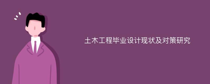 土木工程毕业设计现状及对策研究