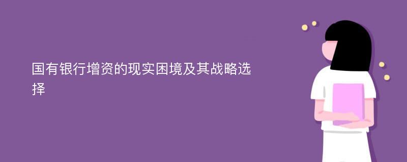 国有银行增资的现实困境及其战略选择