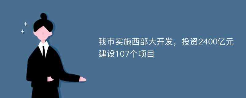 我市实施西部大开发，投资2400亿元建设107个项目