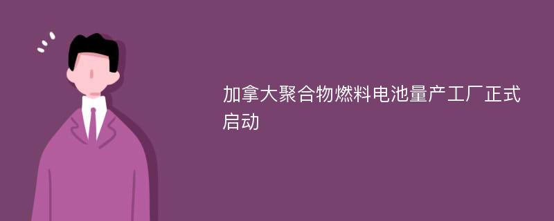 加拿大聚合物燃料电池量产工厂正式启动