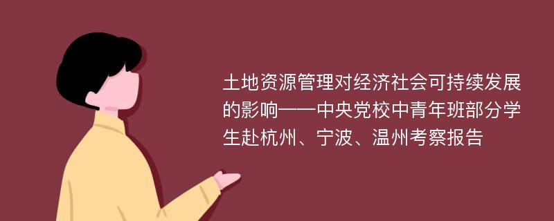 土地资源管理对经济社会可持续发展的影响——中央党校中青年班部分学生赴杭州、宁波、温州考察报告