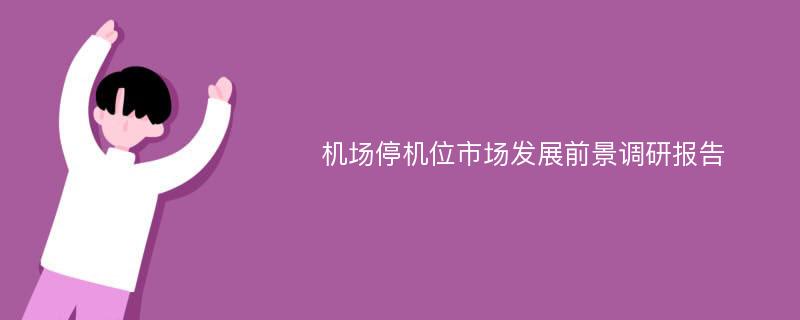 机场停机位市场发展前景调研报告