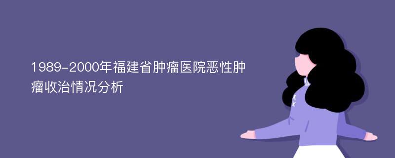 1989-2000年福建省肿瘤医院恶性肿瘤收治情况分析