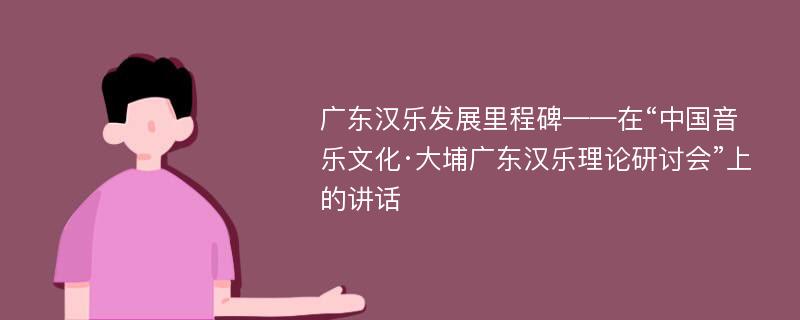 广东汉乐发展里程碑——在“中国音乐文化·大埔广东汉乐理论研讨会”上的讲话