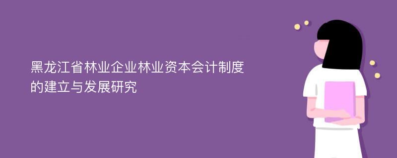 黑龙江省林业企业林业资本会计制度的建立与发展研究