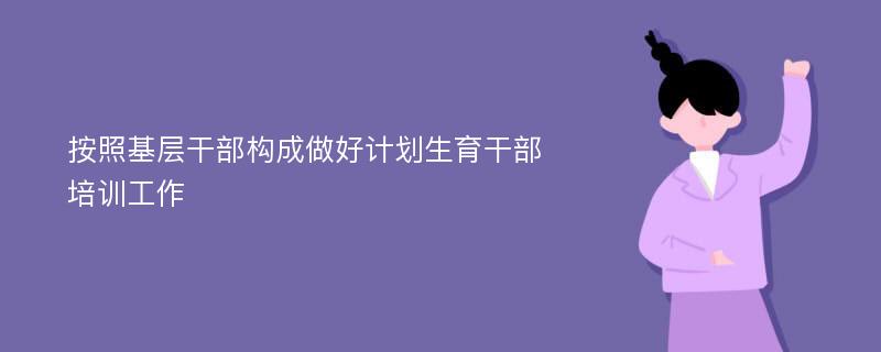 按照基层干部构成做好计划生育干部培训工作