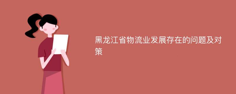 黑龙江省物流业发展存在的问题及对策