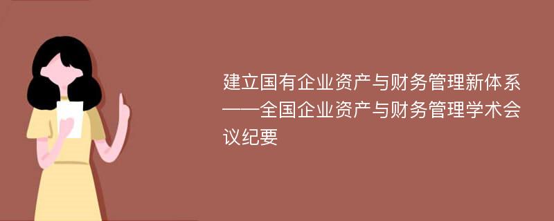 建立国有企业资产与财务管理新体系——全国企业资产与财务管理学术会议纪要