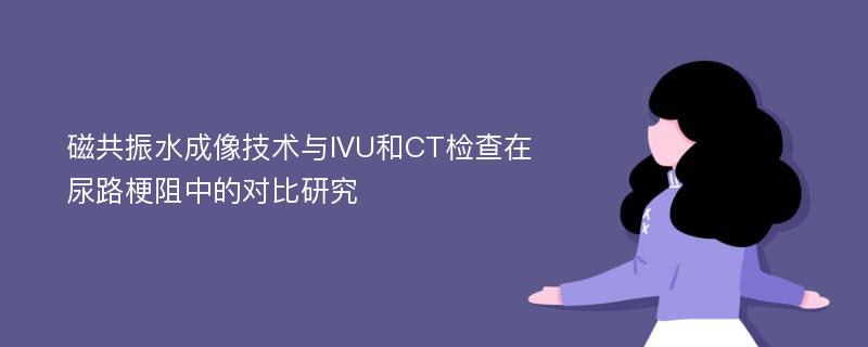 磁共振水成像技术与IVU和CT检查在尿路梗阻中的对比研究