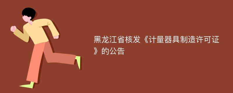 黑龙江省核发《计量器具制造许可证》的公告