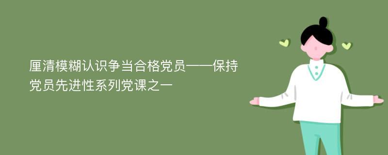 厘清模糊认识争当合格党员——保持党员先进性系列党课之一