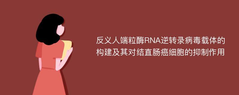 反义人端粒酶RNA逆转录病毒载体的构建及其对结直肠癌细胞的抑制作用