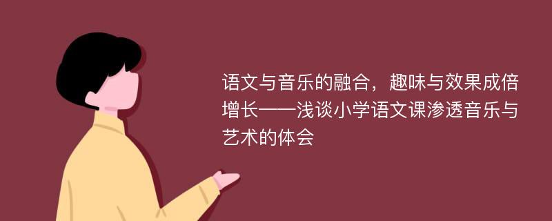 语文与音乐的融合，趣味与效果成倍增长——浅谈小学语文课渗透音乐与艺术的体会