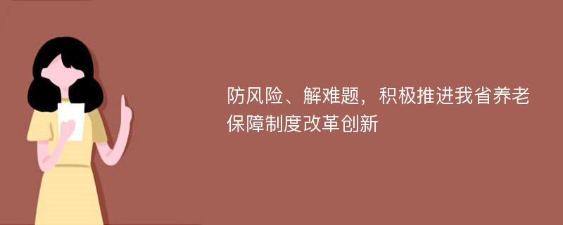 防风险、解难题，积极推进我省养老保障制度改革创新