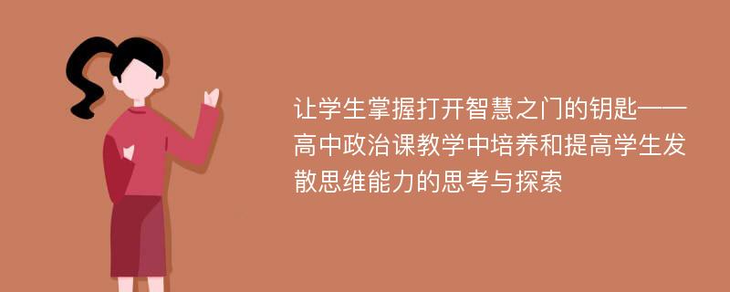 让学生掌握打开智慧之门的钥匙——高中政治课教学中培养和提高学生发散思维能力的思考与探索