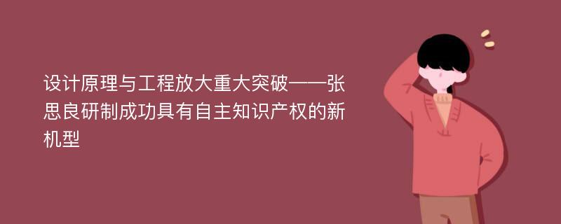 设计原理与工程放大重大突破——张思良研制成功具有自主知识产权的新机型