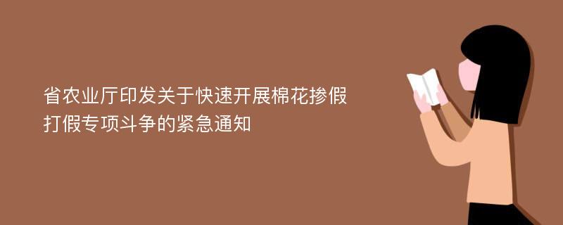 省农业厅印发关于快速开展棉花掺假打假专项斗争的紧急通知