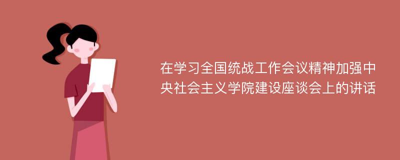 在学习全国统战工作会议精神加强中央社会主义学院建设座谈会上的讲话