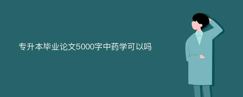 专升本毕业论文5000字中药学可以吗