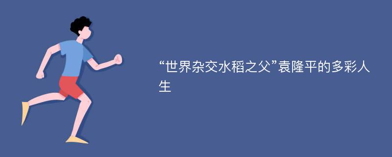 “世界杂交水稻之父”袁隆平的多彩人生