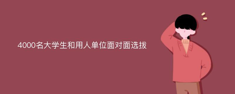 4000名大学生和用人单位面对面选拔